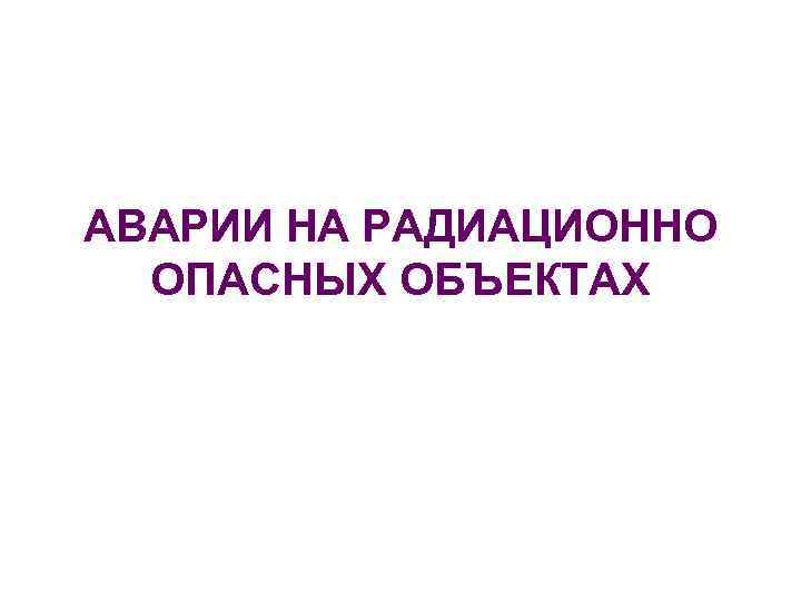 АВАРИИ НА РАДИАЦИОННО ОПАСНЫХ ОБЪЕКТАХ 