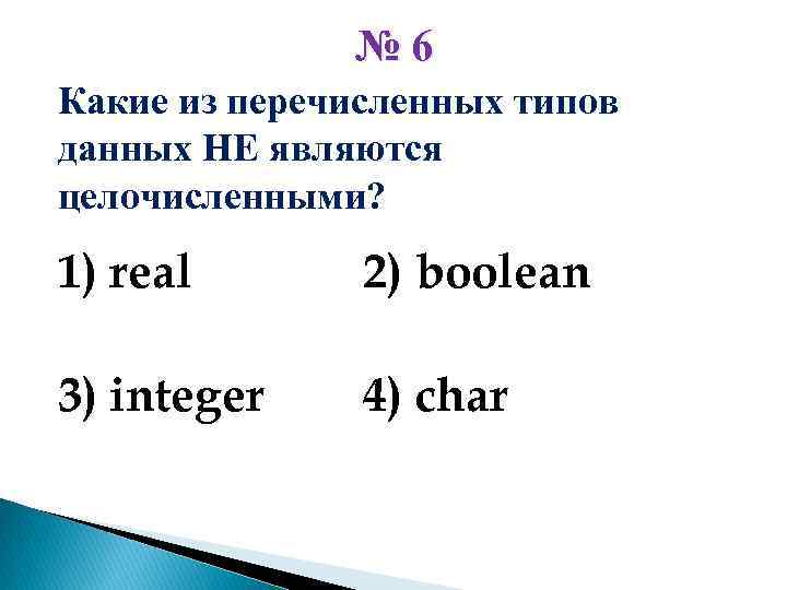 № 6 Какие из перечисленных типов данных НЕ являются целочисленными? 1) real 2) boolean