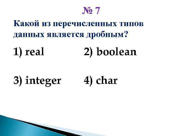 № 7 Какой из перечисленных типов данных является дробным? 1) real 2) boolean 3)