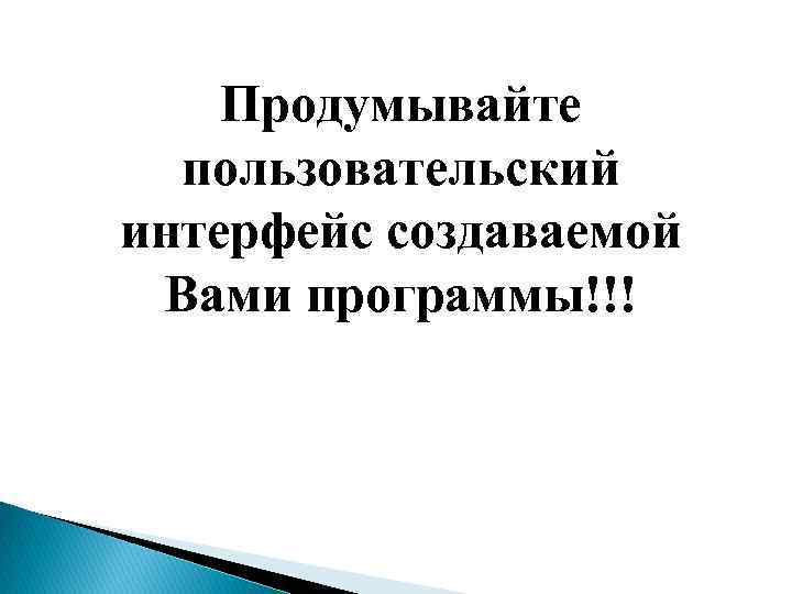 Продумывайте пользовательский интерфейс создаваемой Вами программы!!! 