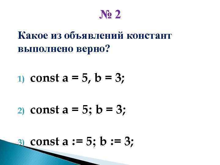 № 2 Какое из объявлений констант выполнено верно? 1) const a = 5, b