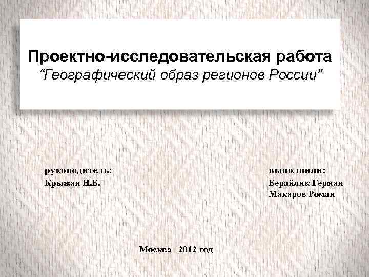 Проектно-исследовательская работа “Географический образ регионов России” руководитель: выполнили: Крыжан Н. Б. Берайлик Герман Макаров