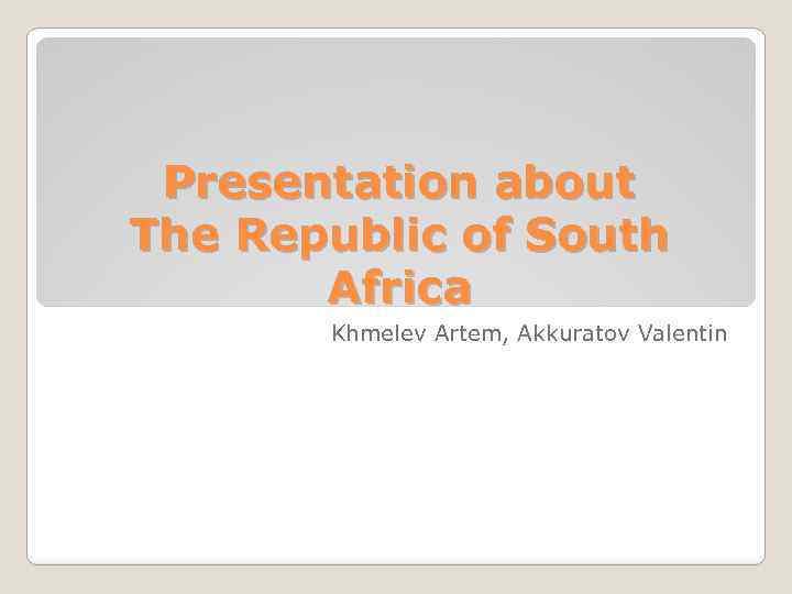 Presentation about The Republic of South Africa Khmelev Artem, Akkuratov Valentin 