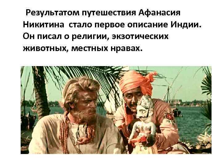 Результатом путешествия Афанасия Никитина стало первое описание Индии. Он писал о религии, экзотических