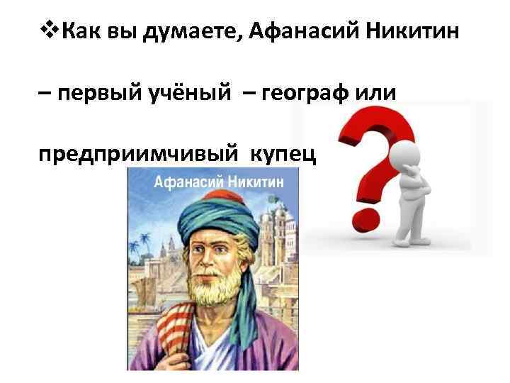 v. Как вы думаете, Афанасий Никитин – первый учёный – географ или предприимчивый купец