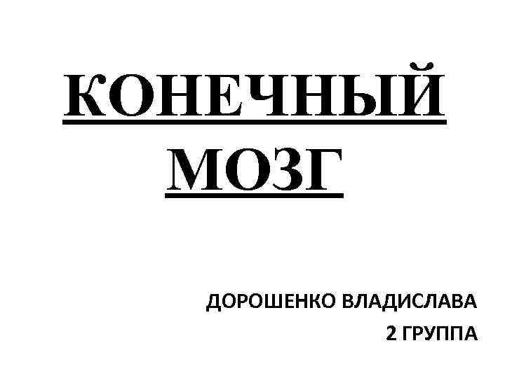 КОНЕЧНЫЙ МОЗГ ДОРОШЕНКО ВЛАДИСЛАВА 2 ГРУППА 