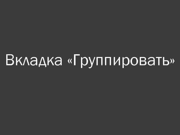 Вкладка «Группировать» 