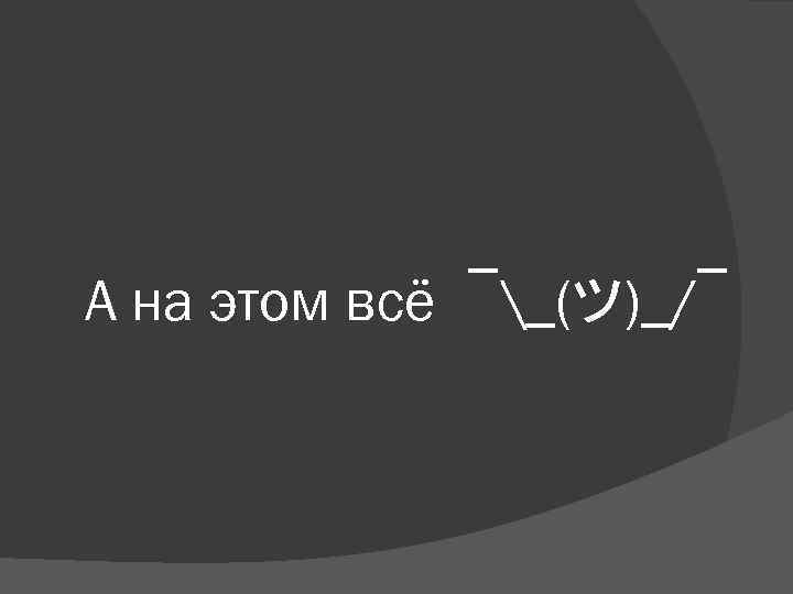 А на этом всё ¯_(ツ)_/¯ 