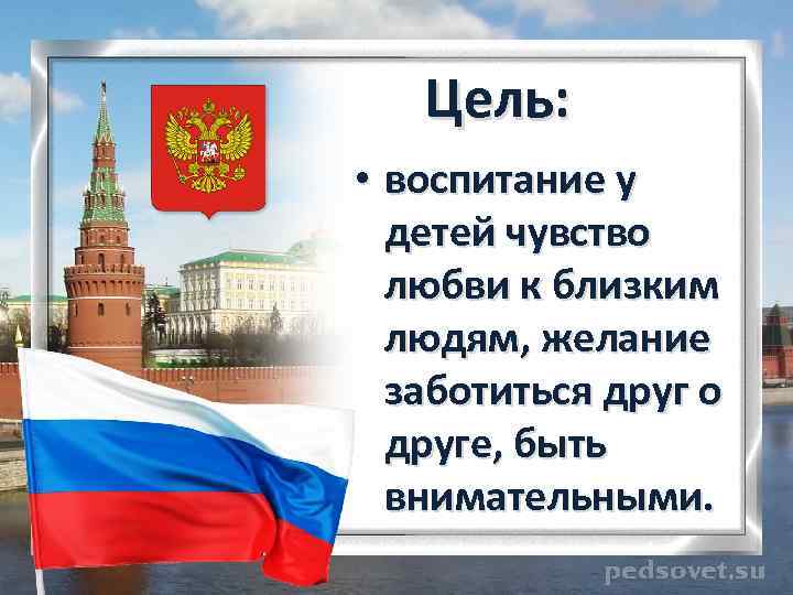 Цель: • воспитание у детей чувство любви к близким людям, желание заботиться друг о