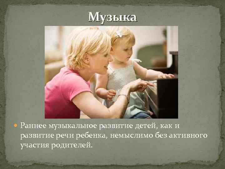 Музыка Раннее музыкальное развитие детей, как и развитие речи ребенка, немыслимо без активного участия