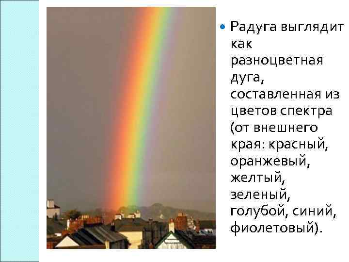  Радуга выглядит как разноцветная дуга, составленная из цветов спектра (от внешнего края: красный,