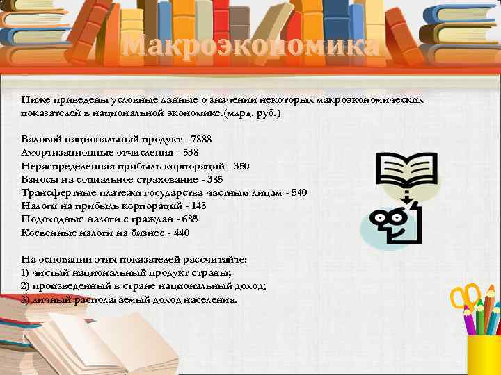 Макроэкономика Ниже приведены условные данные о значении некоторых макроэкономических показателей в национальной экономике. (млрд.