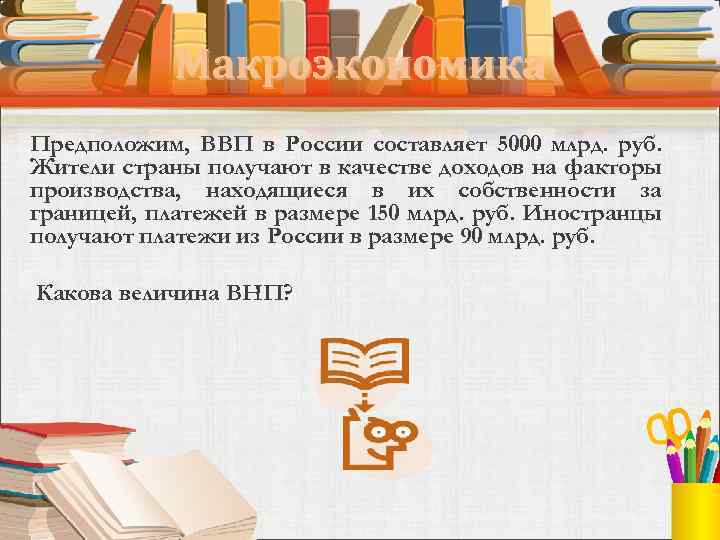 Макроэкономика Предположим, ВВП в России составляет 5000 млрд. руб. Жители страны получают в качестве