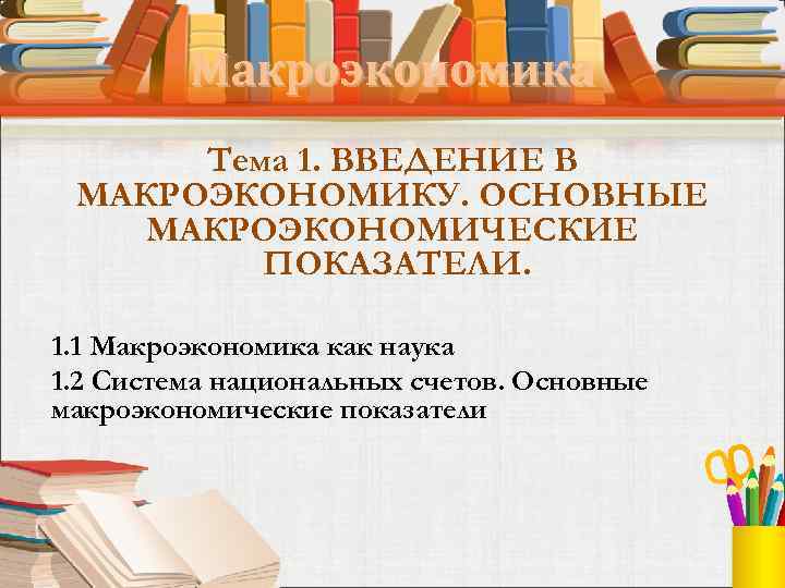 Макроэкономика Тема 1. ВВЕДЕНИЕ В МАКРОЭКОНОМИКУ. ОСНОВНЫЕ МАКРОЭКОНОМИЧЕСКИЕ ПОКАЗАТЕЛИ. 1. 1 Макроэкономика как наука