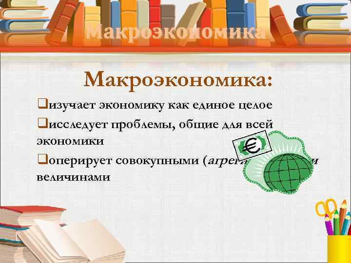 Макроэкономика: qизучает экономику как единое целое qисследует проблемы, общие для всей экономики qоперирует совокупными