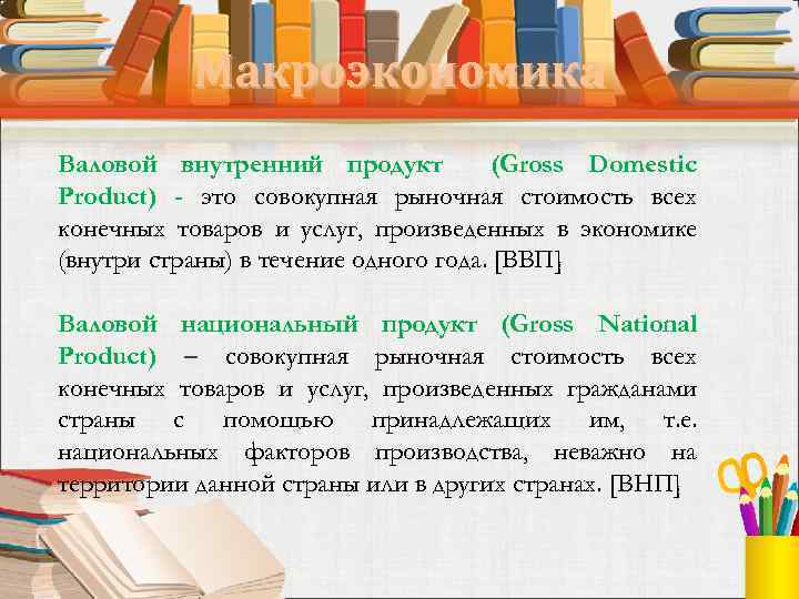 Макроэкономика Валовой внутренний продукт (Gross Domestic Product) - это совокупная рыночная стоимость всех конечных