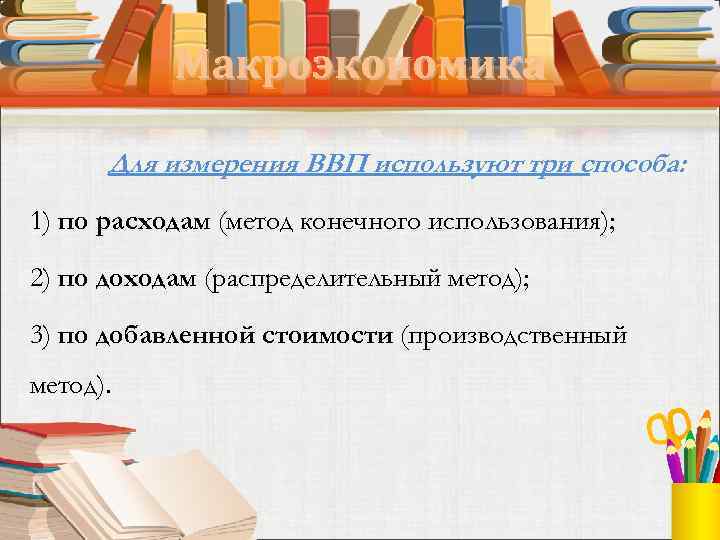 Макроэкономика Для измерения ВВП используют три способа: 1) по расходам (метод конечного использования); 2)