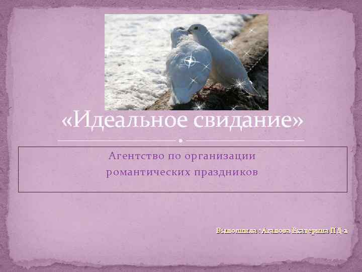  «Идеальное свидание» Агентство по организации романтических праздников Выполнила : Агапова Екатерина ПД-2 