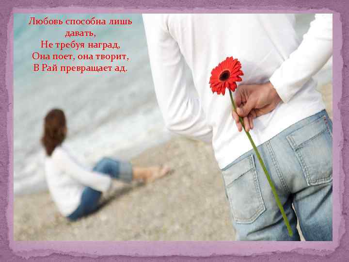 Любовь способна лишь давать, Не требуя наград, Она поет, она творит, Я считаю, агентство