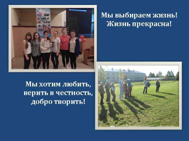 Мы выбираем жизнь! Жизнь прекрасна! Мы хотим любить, верить в честность, добро творить! 