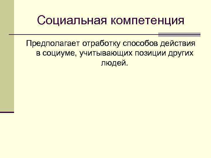 Социальная компетенция Предполагает отработку способов действия в социуме, учитывающих позиции других людей. 