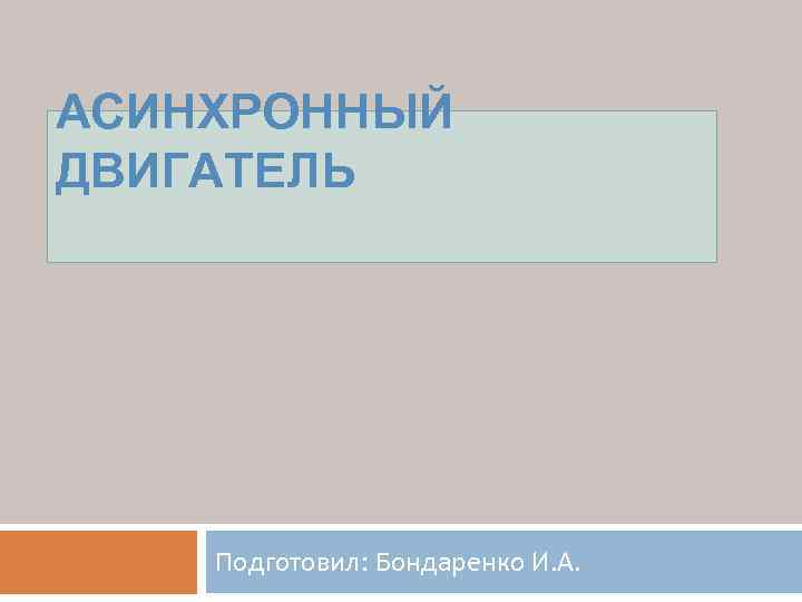 АСИНХРОННЫЙ ДВИГАТЕЛЬ Подготовил: Бондаренко И. А. 