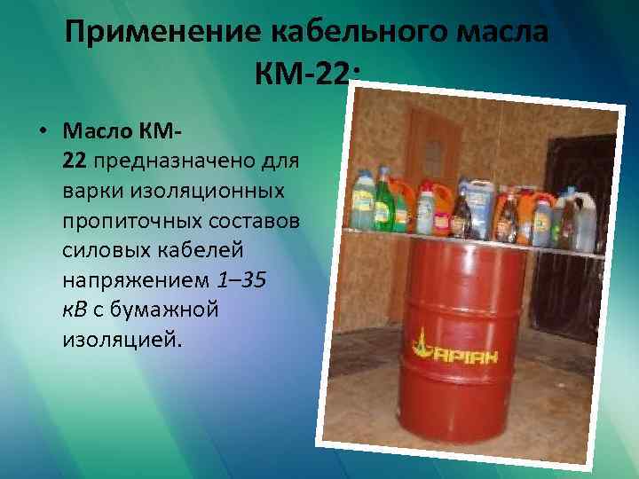 Применение кабельного масла КМ-22: • Масло КМ 22 предназначено для варки изоляционных пропиточных составов