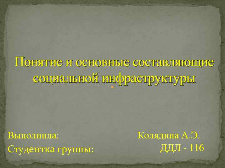 Понятие и основные составляющие социальной инфраструктуры Выполнила: Студентка группы: Колядина А. Э. ДДЛ -