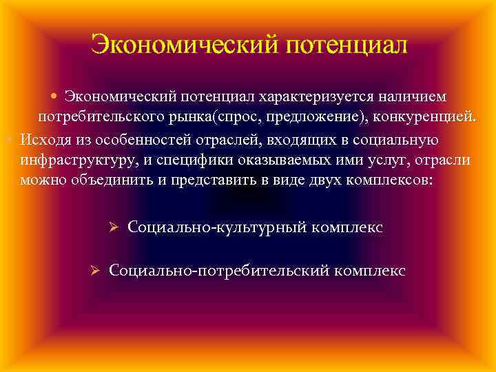 Экономический потенциал характеризуется наличием потребительского рынка(спрос, предложение), конкуренцией. Исходя из особенностей отраслей, входящих в