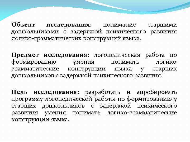 Объект исследования: понимание старшими дошкольниками с задержкой психического развития логико-грамматических конструкций языка. Предмет исследования:
