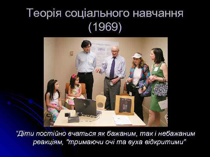 Теорія соціального навчання (1969) “Діти постійно вчаться як бажаним, так і небажаним реакціям, "тримаючи