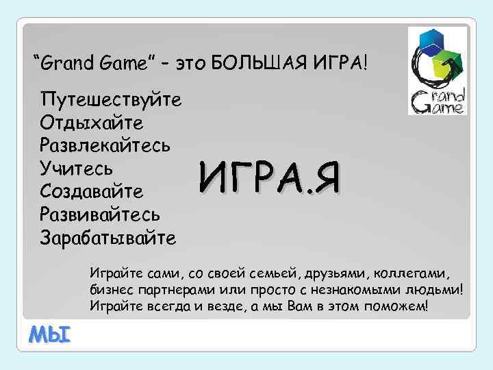 “Grand Game” – это БОЛЬШАЯ ИГРА! Путешествуйте Отдыхайте Развлекайтесь Учитесь Создавайте Развивайтесь Зарабатывайте ИГРА.