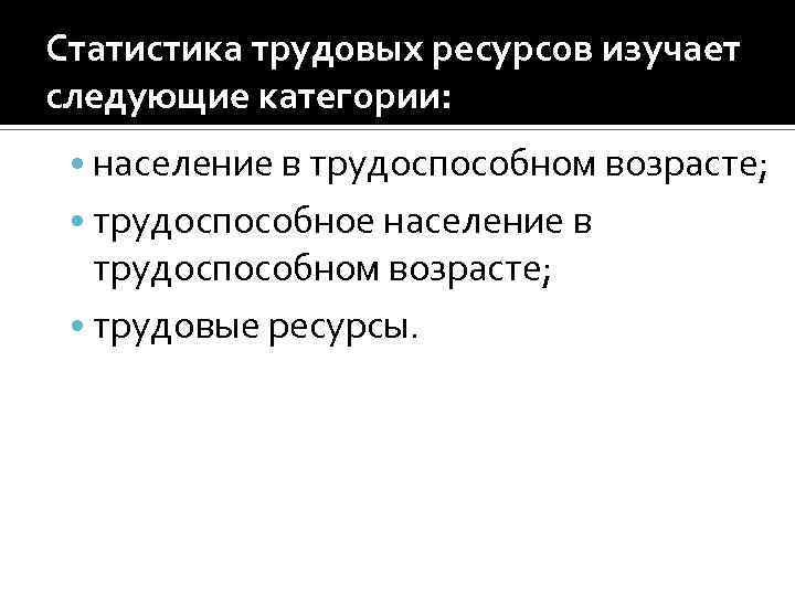 Статистика трудовых ресурсов изучает следующие категории: • население в трудоспособном возрасте; • трудоспособное население