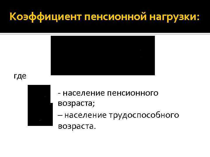 Коэффициент пенсионной нагрузки: где - население пенсионного возраста; – население трудоспособного возраста. 