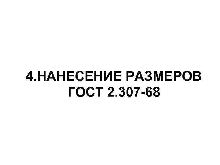 4. НАНЕСЕНИЕ РАЗМЕРОВ ГОСТ 2. 307 -68 