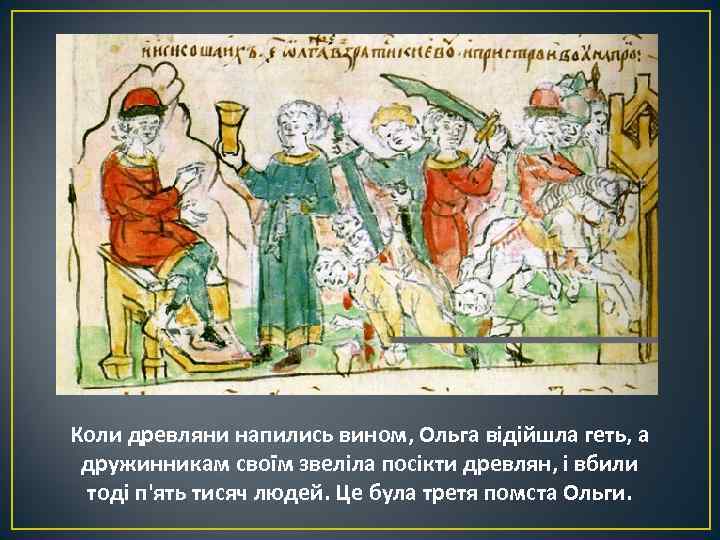 Коли древляни напились вином, Ольга відійшла геть, а дружинникам своїм звеліла посікти древлян, і