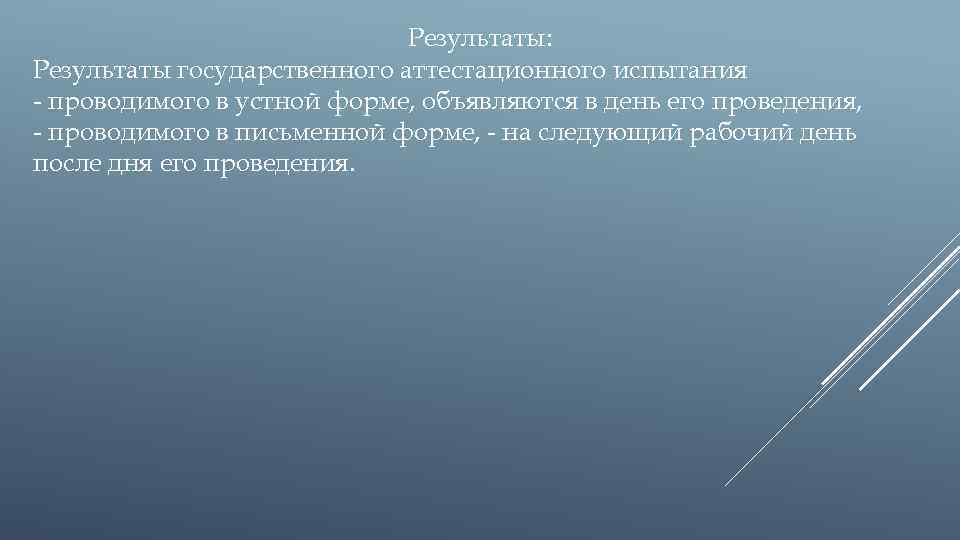 Результаты: Результаты государственного аттестационного испытания - проводимого в устной форме, объявляются в день его