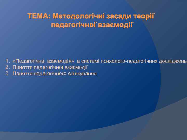 ТЕМА: Методологічні засади теорії педагогічної взаємодії 1. «Педагогічна взаємодія» в системі психолого-педагогічних досліджень 2.