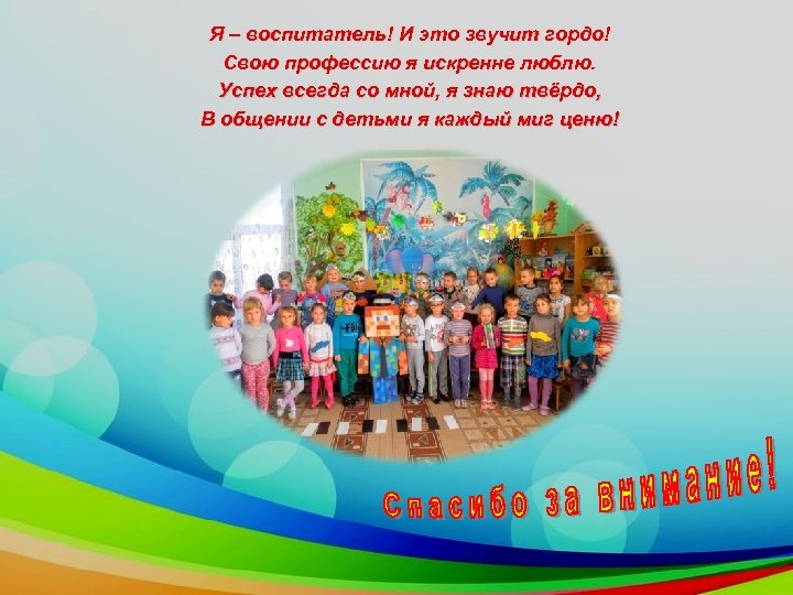 Я – воспитатель! И это звучит гордо! Свою профессию я искренне люблю. Успех всегда
