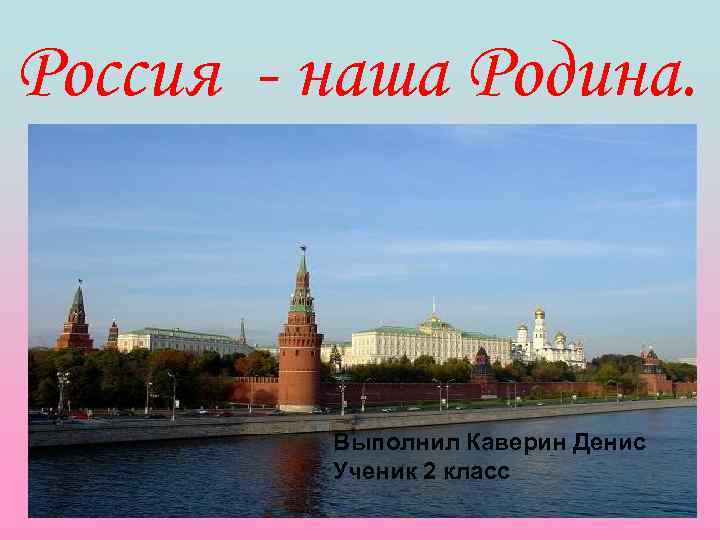 Россия - наша Родина. Выполнил Каверин Денис Ученик 2 класс 