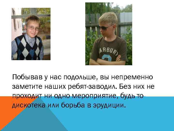 Побывав у нас подольше, вы непременно заметите наших ребят-заводил. Без них не проходит ни