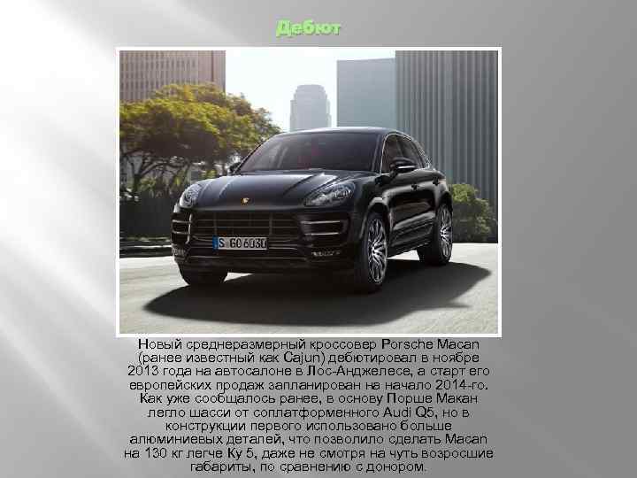 Дебют Новый среднеразмерный кроссовер Porsche Macan (ранее известный как Cajun) дебютировал в ноябре 2013