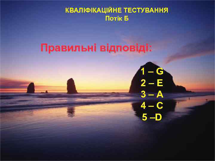 КВАЛІФІКАЦІЙНЕ ТЕСТУВАННЯ Потік Б Правильні відповіді: 1–G 2–Е 3–A 4–C 5 –D 