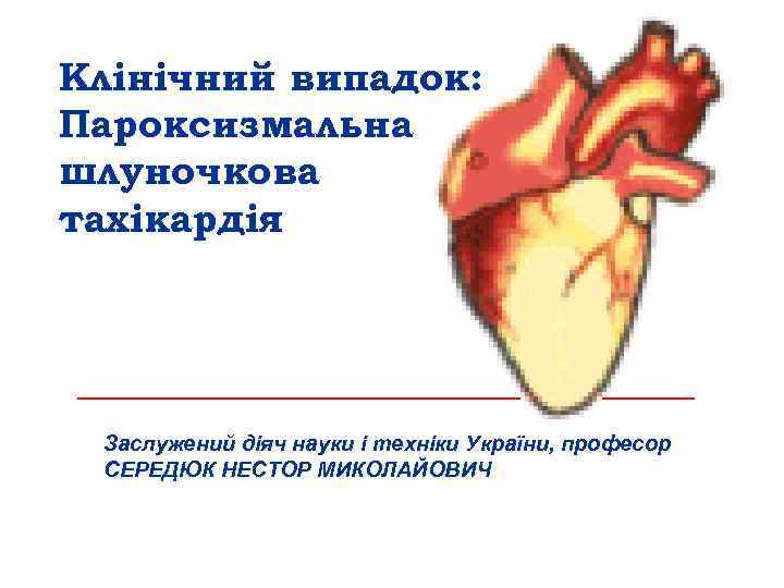 Клінічний випадок: Пароксизмальна шлуночкова тахікардія Заслужений діяч науки і техніки України, професор СЕРЕДЮК НЕСТОР