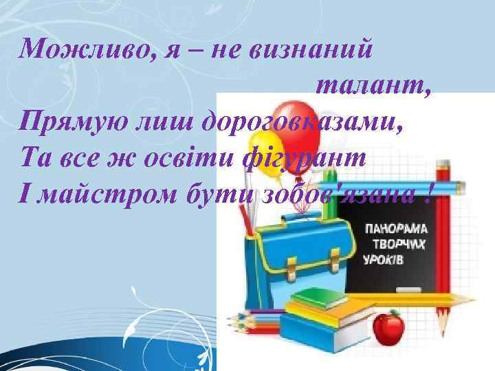 Можливо, я – не визнаний талант, Прямую лиш дороговказами, Та все ж освіти фігурант