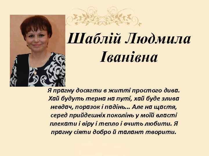 Шаблій Людмила Іванівна Я прагну досягти в житті простого дива. Хай будуть терна на