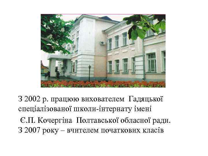 З 2002 р. працюю вихователем Гадяцької спеціалізованої школи-інтернату імені Є. П. Кочергіна Полтавської обласної