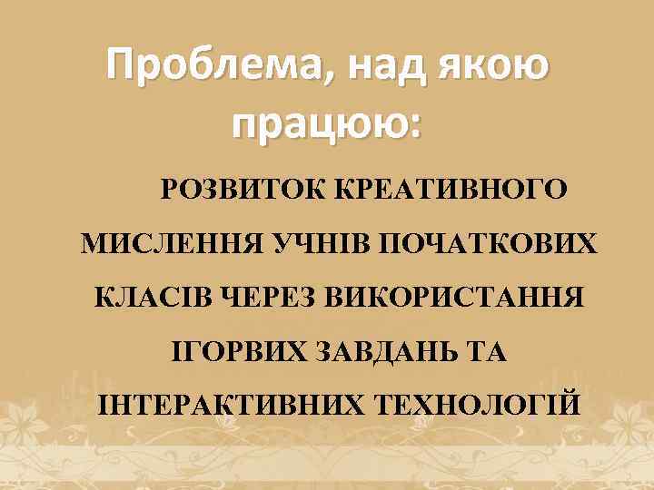 Проблема, над якою працюю: РОЗВИТОК КРЕАТИВНОГО МИСЛЕННЯ УЧНІВ ПОЧАТКОВИХ КЛАСІВ ЧЕРЕЗ ВИКОРИСТАННЯ ІГОРВИХ ЗАВДАНЬ