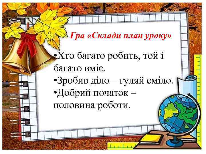 Гра «Склади план уроку» • Хто багато робить, той і багато вміє. • Зробив