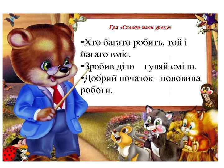 Гра «Склади план уроку» • Хто багато робить, той і багато вміє. • Зробив